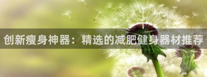 fb体育平台注册流程图：创新瘦身神器：精选的减肥健身器材推荐