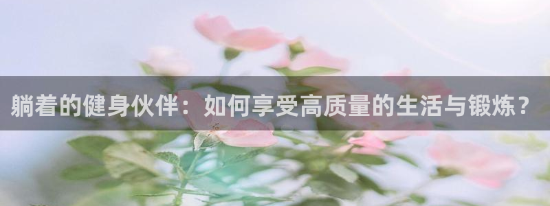 fb体育官方：躺着的健身伙伴：如何享受高质量的生活与锻炼？