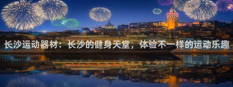 fb体育官网：长沙运动器材：长沙的健身天堂，体验不一样的运动